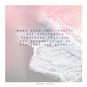 Make sure that you're not sabotaging something that has potential to be fruitful and great