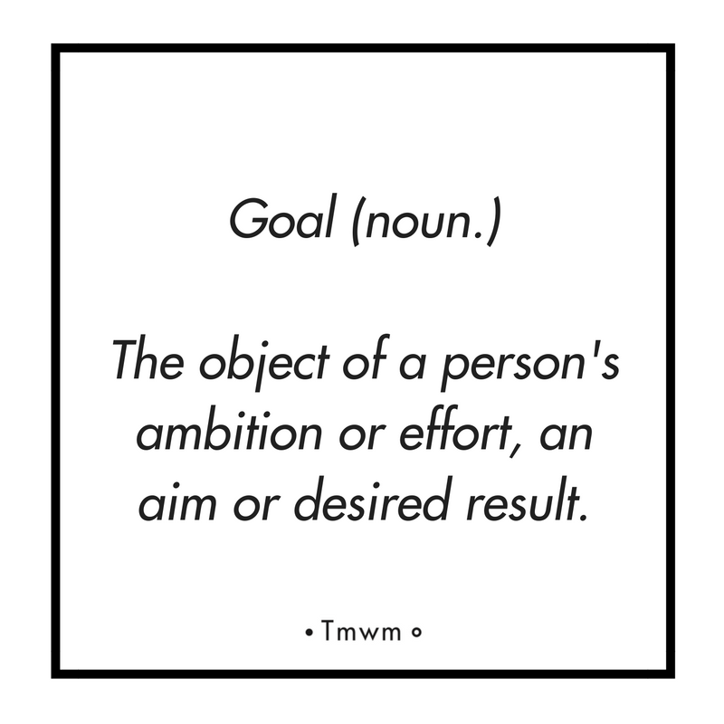 Goal(noun.) : The object of a person’s ambition or effort, an aim or desired result