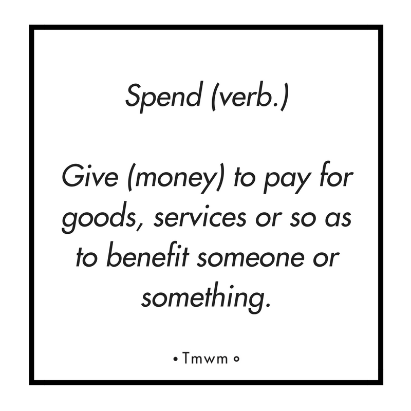 Spend(verb.): Give (money) to pay for goods, services or so as to benefit someone or something.