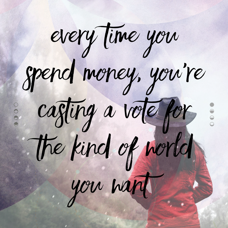 Every time you spend money, you’re casting a vote for the kind of world you want