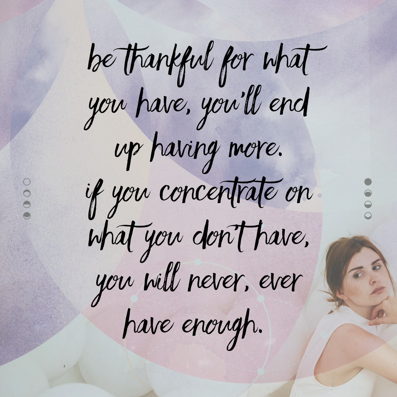 Be thankful for what you have, you’ll end up having more. If you concentrate on what you don’t have, you will never ever have enough.