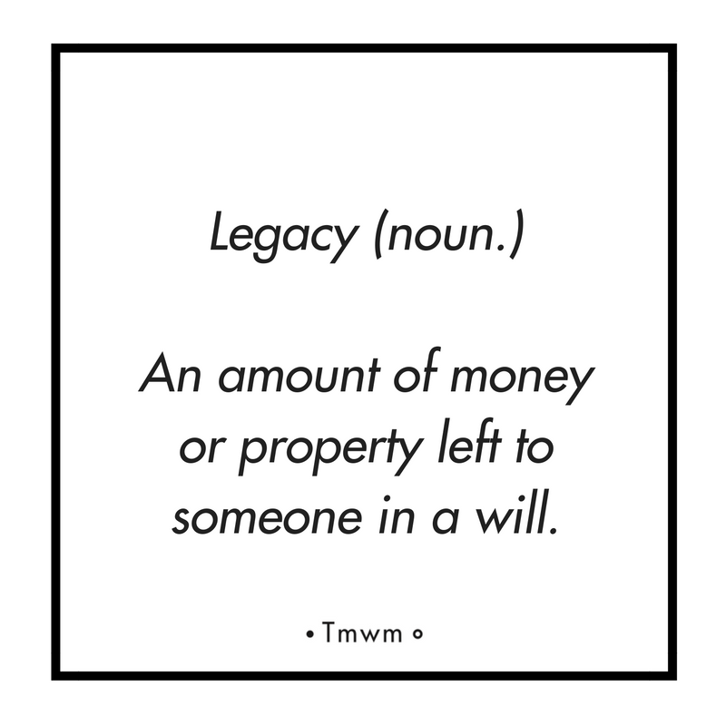 Legacy (noun.): An amount of money or property left to someone in a will.