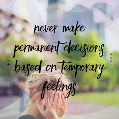 Never make permanent decisions based on temporary feelings